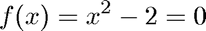 $$ f(x) = x^2 - 2 = 0 $$